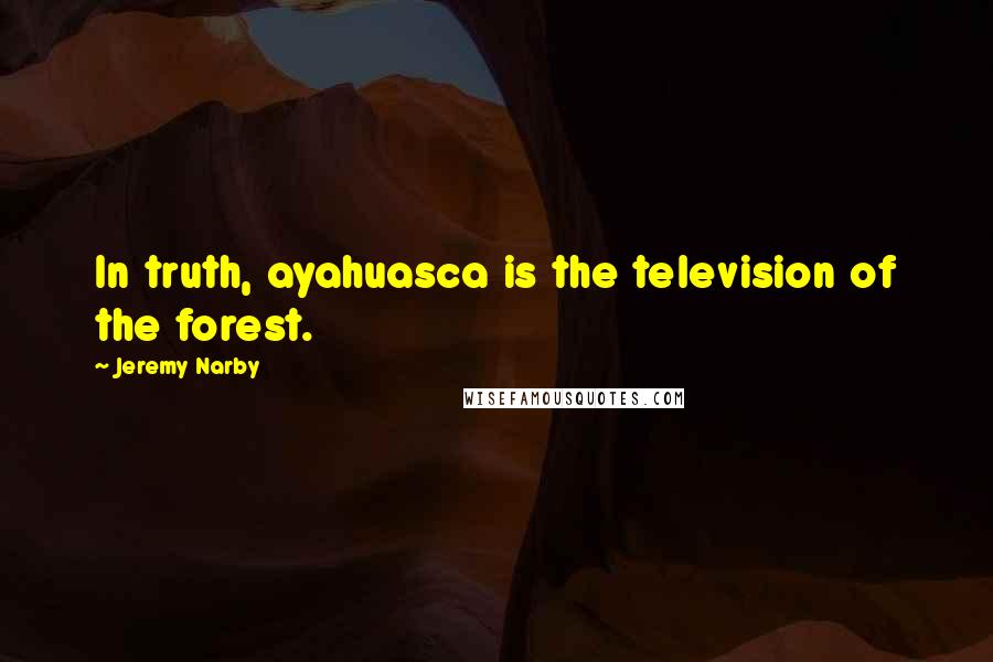 Jeremy Narby Quotes: In truth, ayahuasca is the television of the forest.