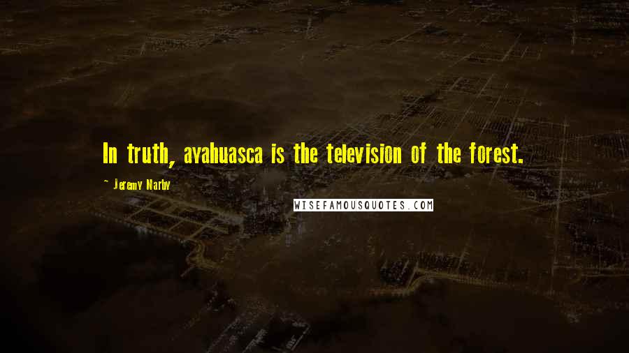 Jeremy Narby Quotes: In truth, ayahuasca is the television of the forest.