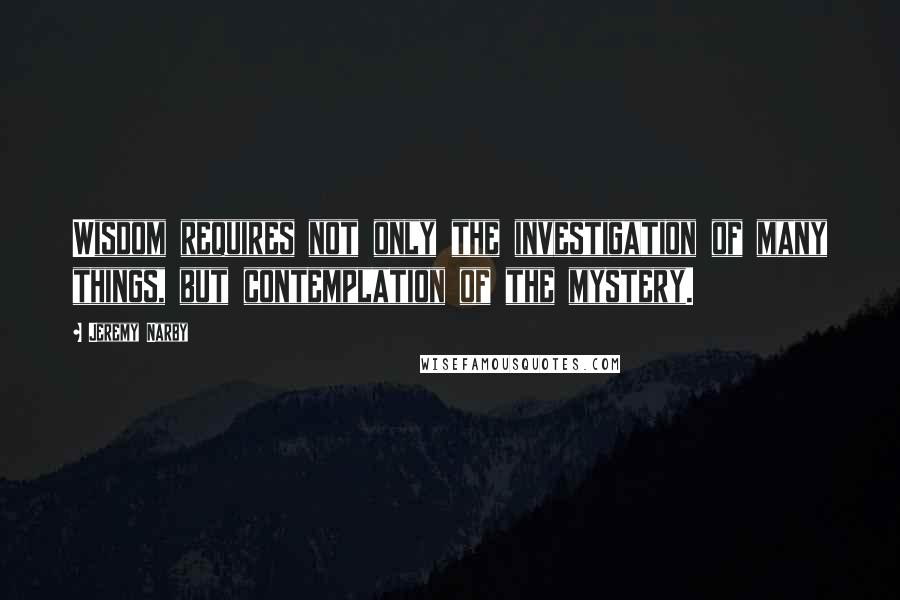 Jeremy Narby Quotes: Wisdom requires not only the investigation of many things, but contemplation of the mystery.