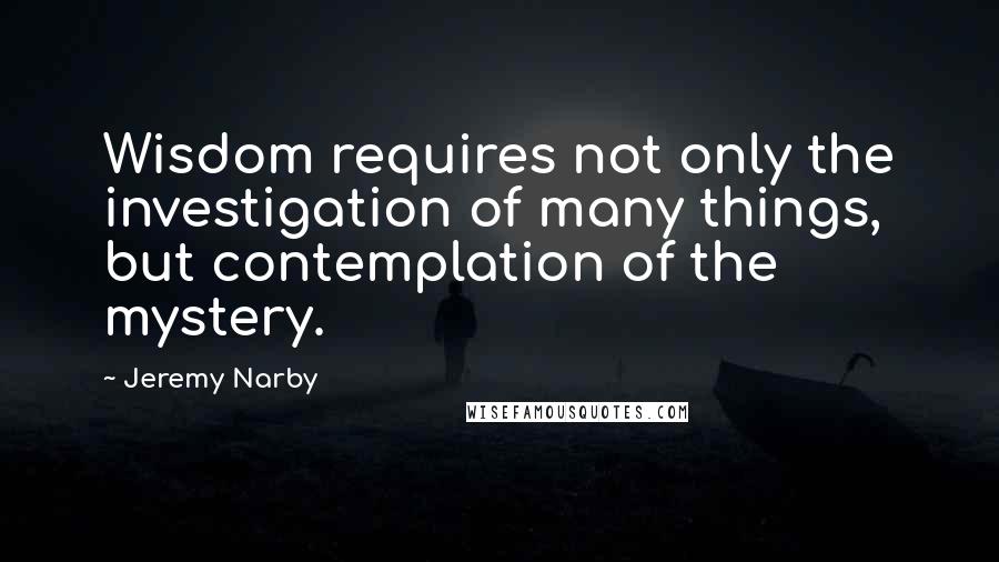 Jeremy Narby Quotes: Wisdom requires not only the investigation of many things, but contemplation of the mystery.