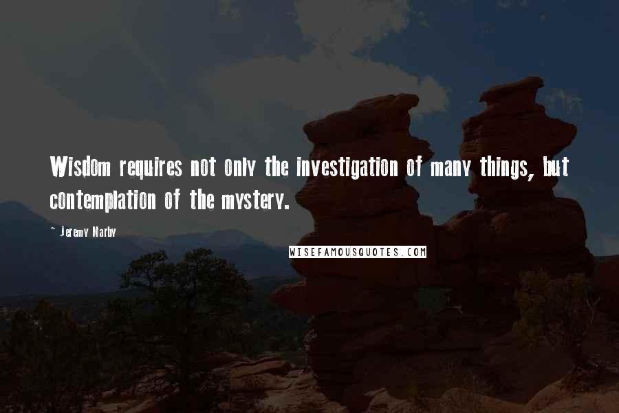 Jeremy Narby Quotes: Wisdom requires not only the investigation of many things, but contemplation of the mystery.