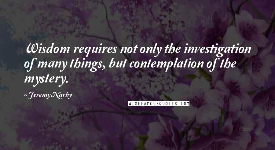 Jeremy Narby Quotes: Wisdom requires not only the investigation of many things, but contemplation of the mystery.