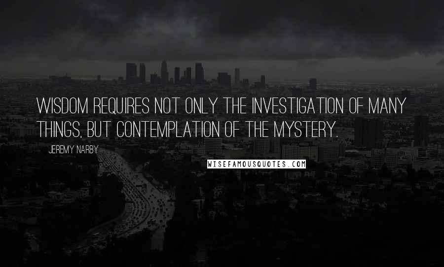 Jeremy Narby Quotes: Wisdom requires not only the investigation of many things, but contemplation of the mystery.