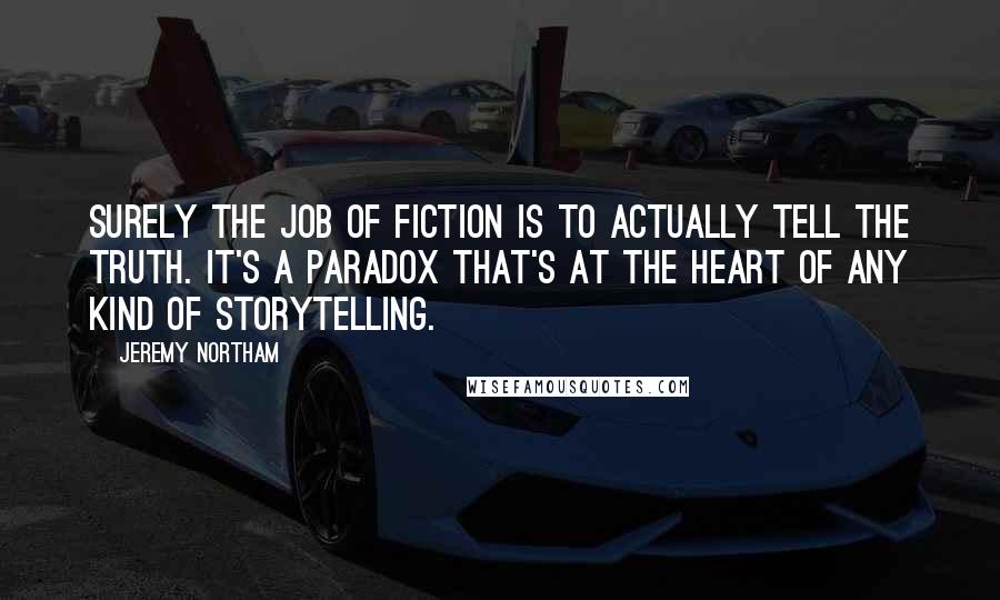 Jeremy Northam Quotes: Surely the job of fiction is to actually tell the truth. It's a paradox that's at the heart of any kind of storytelling.