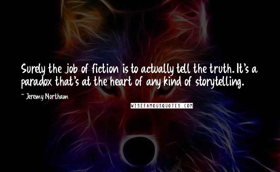 Jeremy Northam Quotes: Surely the job of fiction is to actually tell the truth. It's a paradox that's at the heart of any kind of storytelling.