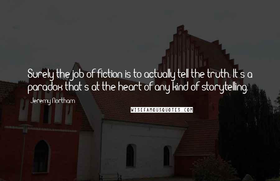 Jeremy Northam Quotes: Surely the job of fiction is to actually tell the truth. It's a paradox that's at the heart of any kind of storytelling.