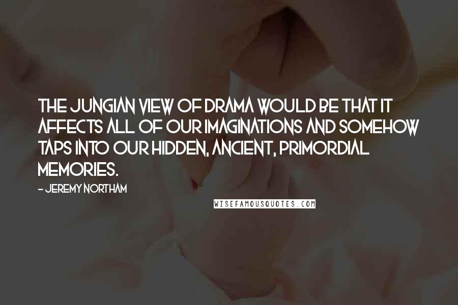 Jeremy Northam Quotes: The Jungian view of drama would be that it affects all of our imaginations and somehow taps into our hidden, ancient, primordial memories.