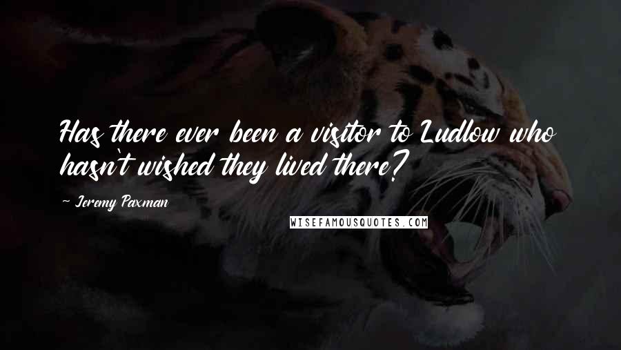 Jeremy Paxman Quotes: Has there ever been a visitor to Ludlow who hasn't wished they lived there?