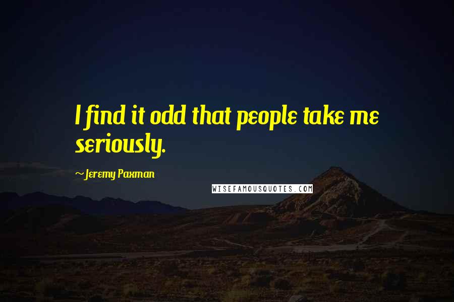 Jeremy Paxman Quotes: I find it odd that people take me seriously.