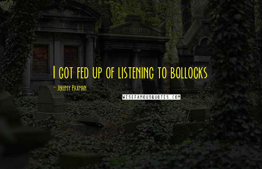 Jeremy Paxman Quotes: I got fed up of listening to bollocks