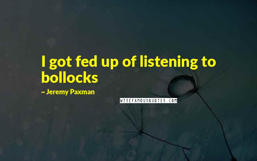 Jeremy Paxman Quotes: I got fed up of listening to bollocks