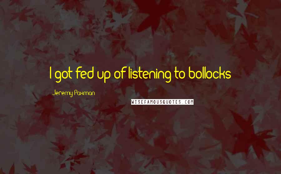 Jeremy Paxman Quotes: I got fed up of listening to bollocks