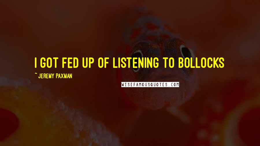 Jeremy Paxman Quotes: I got fed up of listening to bollocks