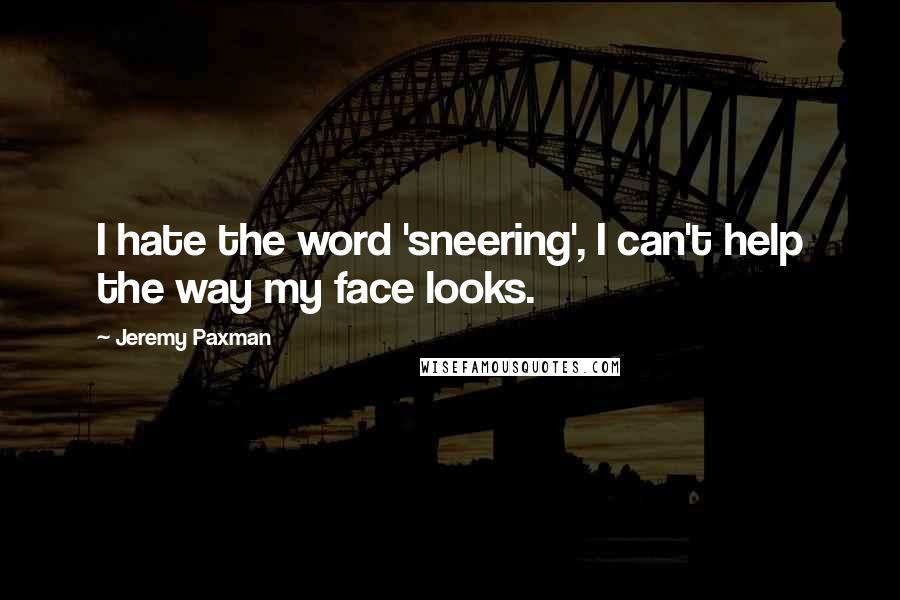 Jeremy Paxman Quotes: I hate the word 'sneering', I can't help the way my face looks.