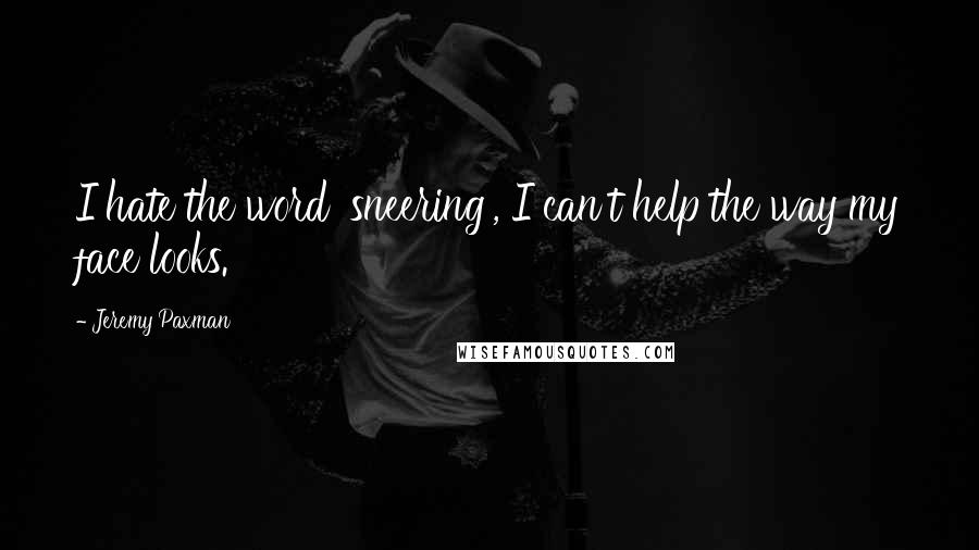 Jeremy Paxman Quotes: I hate the word 'sneering', I can't help the way my face looks.