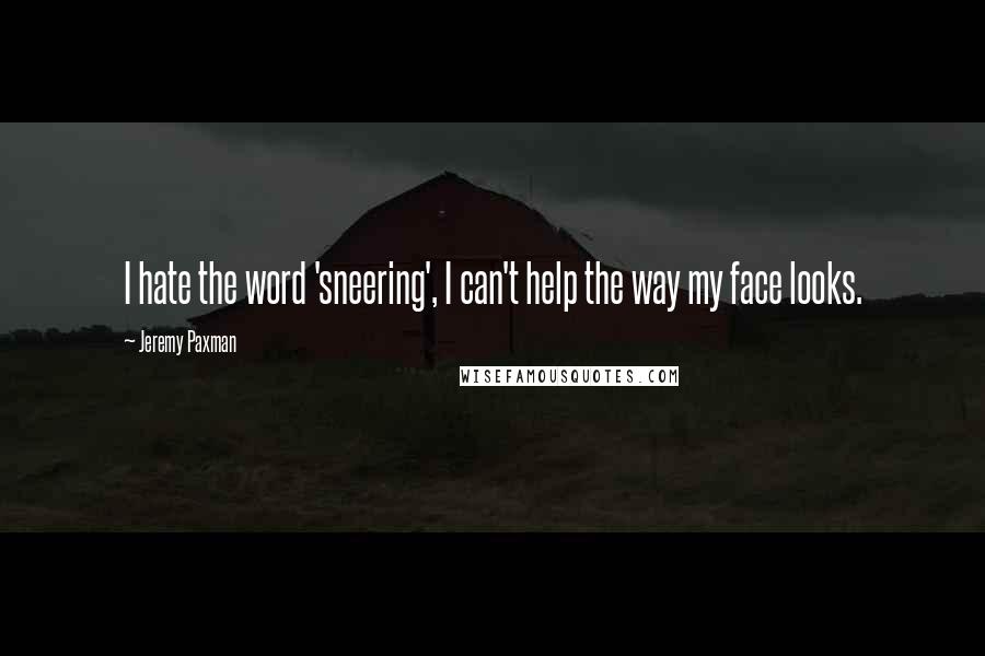 Jeremy Paxman Quotes: I hate the word 'sneering', I can't help the way my face looks.