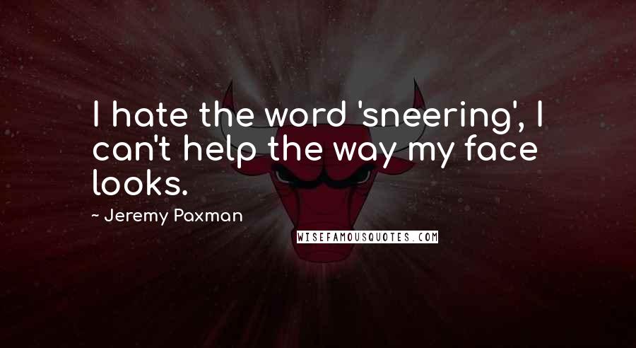 Jeremy Paxman Quotes: I hate the word 'sneering', I can't help the way my face looks.