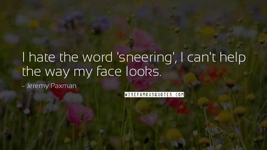 Jeremy Paxman Quotes: I hate the word 'sneering', I can't help the way my face looks.