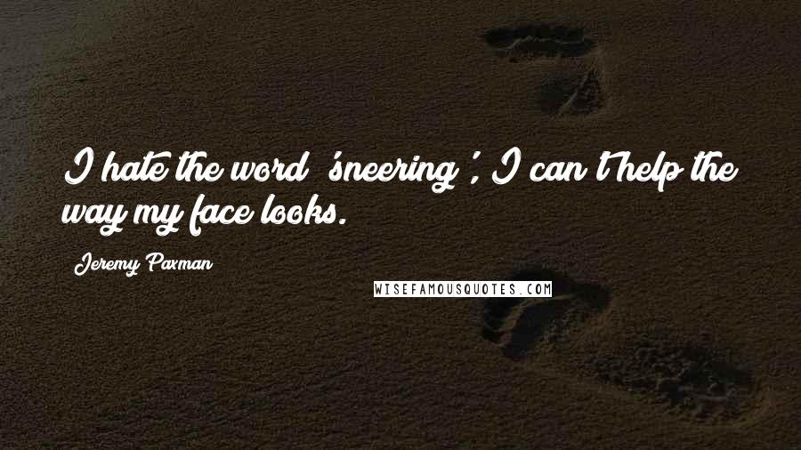 Jeremy Paxman Quotes: I hate the word 'sneering', I can't help the way my face looks.