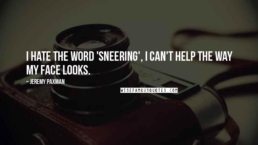 Jeremy Paxman Quotes: I hate the word 'sneering', I can't help the way my face looks.