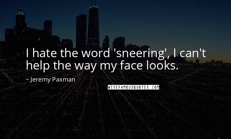 Jeremy Paxman Quotes: I hate the word 'sneering', I can't help the way my face looks.