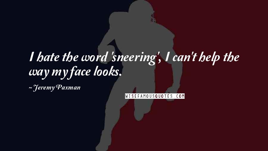 Jeremy Paxman Quotes: I hate the word 'sneering', I can't help the way my face looks.