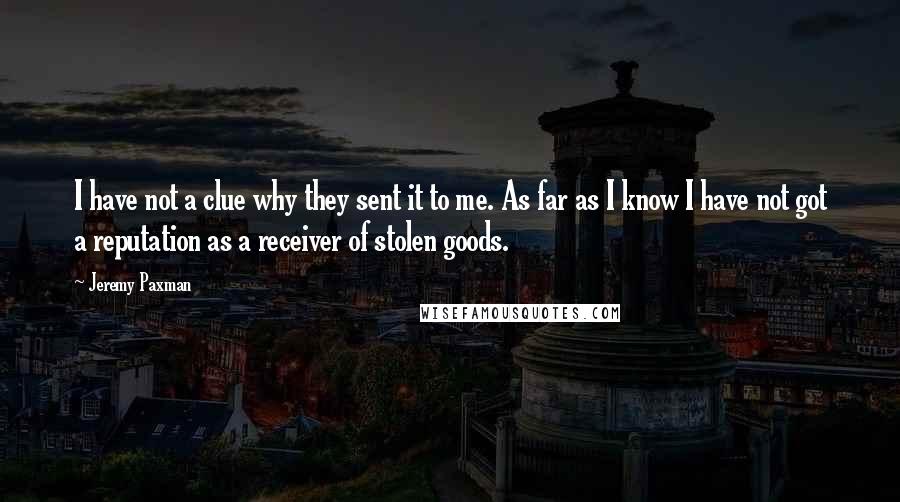 Jeremy Paxman Quotes: I have not a clue why they sent it to me. As far as I know I have not got a reputation as a receiver of stolen goods.