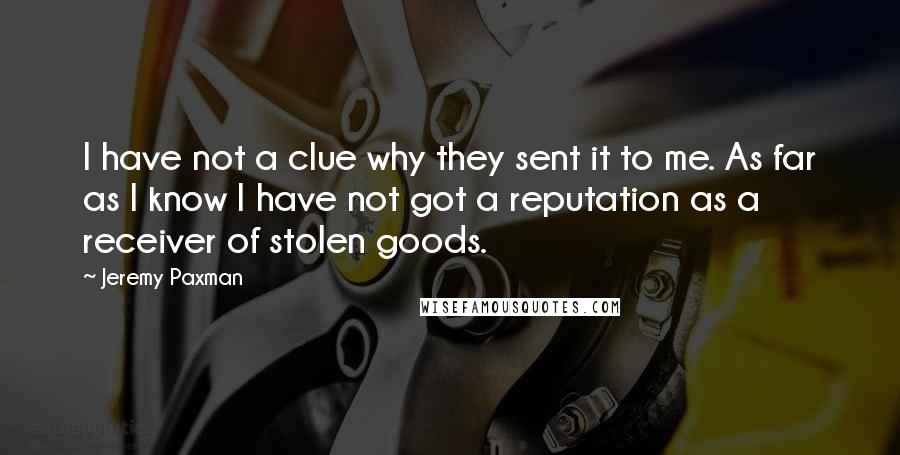 Jeremy Paxman Quotes: I have not a clue why they sent it to me. As far as I know I have not got a reputation as a receiver of stolen goods.