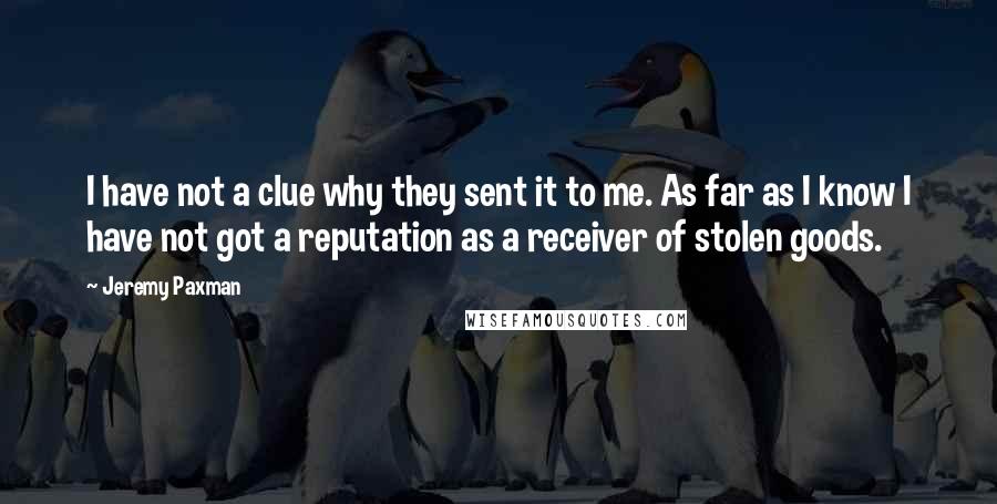 Jeremy Paxman Quotes: I have not a clue why they sent it to me. As far as I know I have not got a reputation as a receiver of stolen goods.