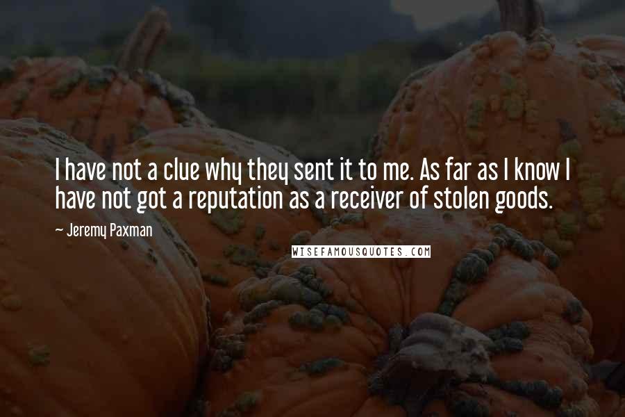 Jeremy Paxman Quotes: I have not a clue why they sent it to me. As far as I know I have not got a reputation as a receiver of stolen goods.