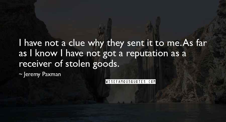 Jeremy Paxman Quotes: I have not a clue why they sent it to me. As far as I know I have not got a reputation as a receiver of stolen goods.