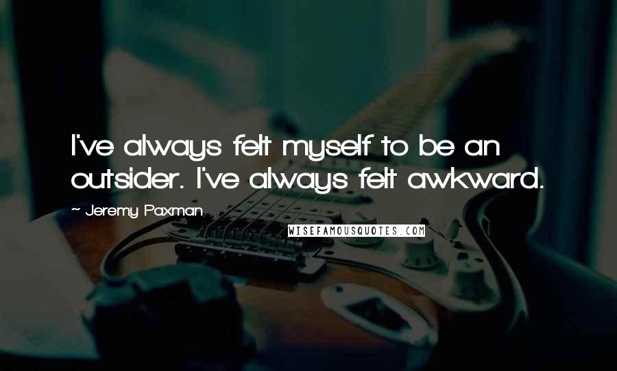 Jeremy Paxman Quotes: I've always felt myself to be an outsider. I've always felt awkward.
