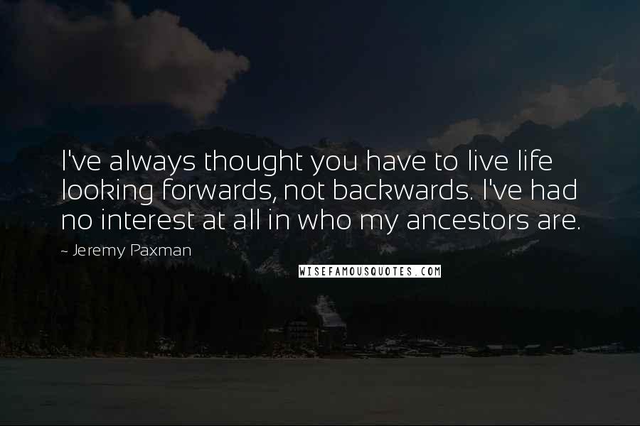 Jeremy Paxman Quotes: I've always thought you have to live life looking forwards, not backwards. I've had no interest at all in who my ancestors are.