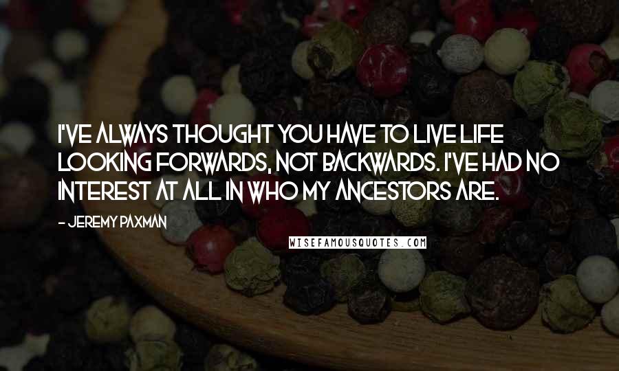 Jeremy Paxman Quotes: I've always thought you have to live life looking forwards, not backwards. I've had no interest at all in who my ancestors are.