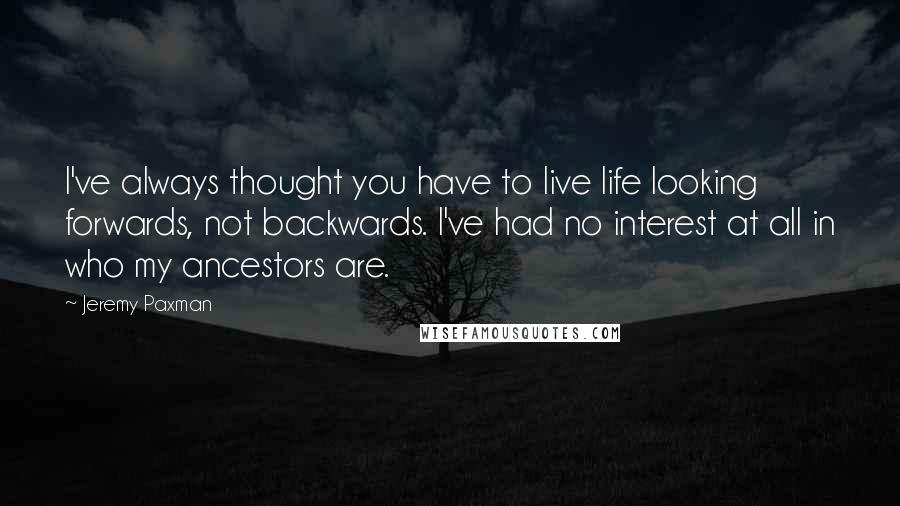 Jeremy Paxman Quotes: I've always thought you have to live life looking forwards, not backwards. I've had no interest at all in who my ancestors are.