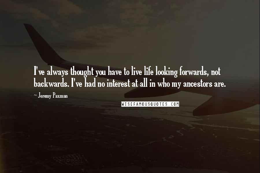 Jeremy Paxman Quotes: I've always thought you have to live life looking forwards, not backwards. I've had no interest at all in who my ancestors are.