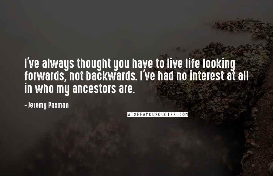 Jeremy Paxman Quotes: I've always thought you have to live life looking forwards, not backwards. I've had no interest at all in who my ancestors are.