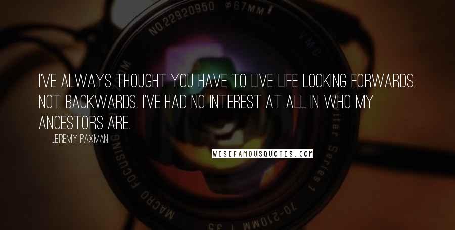 Jeremy Paxman Quotes: I've always thought you have to live life looking forwards, not backwards. I've had no interest at all in who my ancestors are.