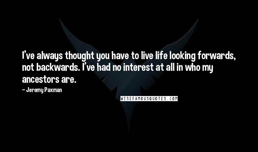 Jeremy Paxman Quotes: I've always thought you have to live life looking forwards, not backwards. I've had no interest at all in who my ancestors are.