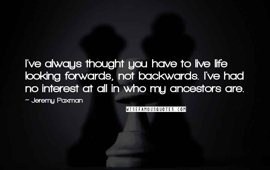Jeremy Paxman Quotes: I've always thought you have to live life looking forwards, not backwards. I've had no interest at all in who my ancestors are.