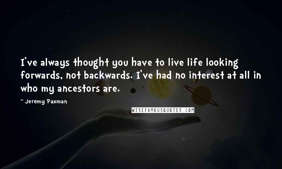 Jeremy Paxman Quotes: I've always thought you have to live life looking forwards, not backwards. I've had no interest at all in who my ancestors are.