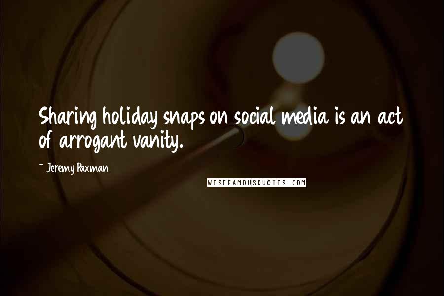 Jeremy Paxman Quotes: Sharing holiday snaps on social media is an act of arrogant vanity.