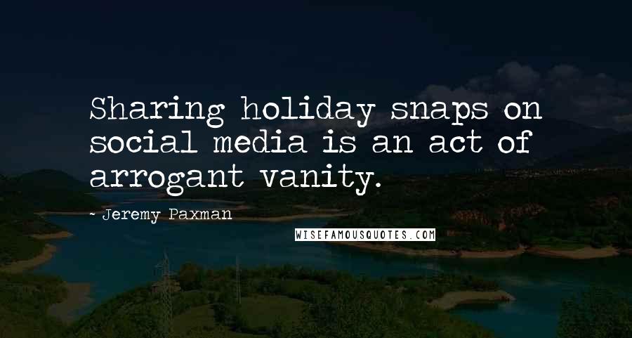 Jeremy Paxman Quotes: Sharing holiday snaps on social media is an act of arrogant vanity.