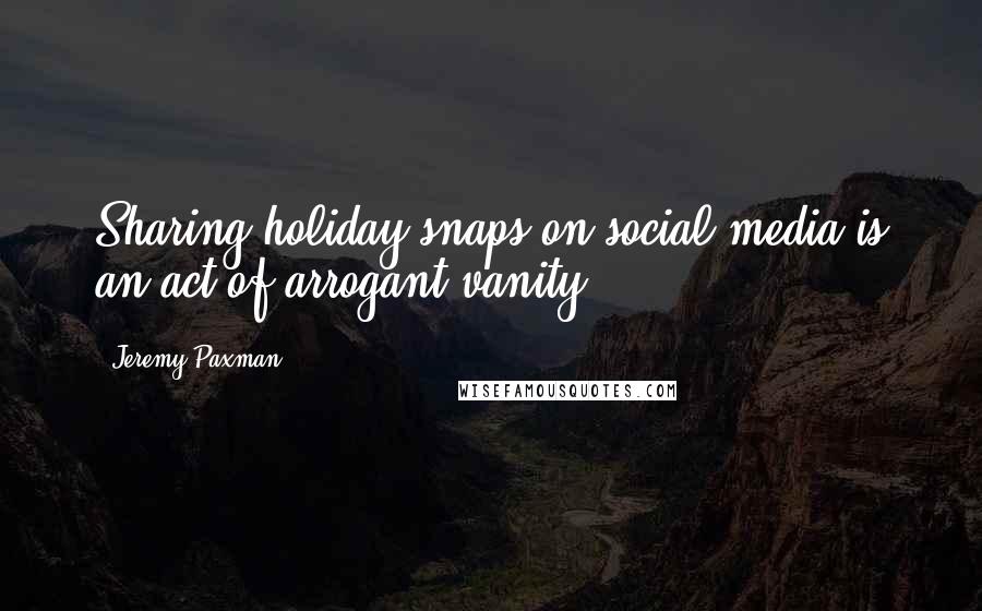 Jeremy Paxman Quotes: Sharing holiday snaps on social media is an act of arrogant vanity.