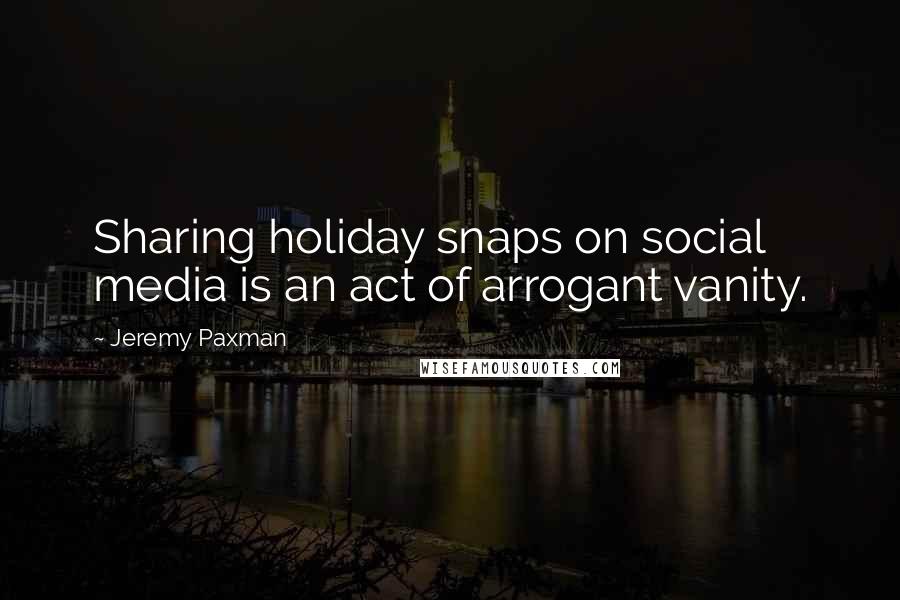 Jeremy Paxman Quotes: Sharing holiday snaps on social media is an act of arrogant vanity.