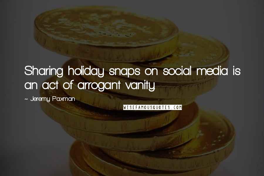 Jeremy Paxman Quotes: Sharing holiday snaps on social media is an act of arrogant vanity.