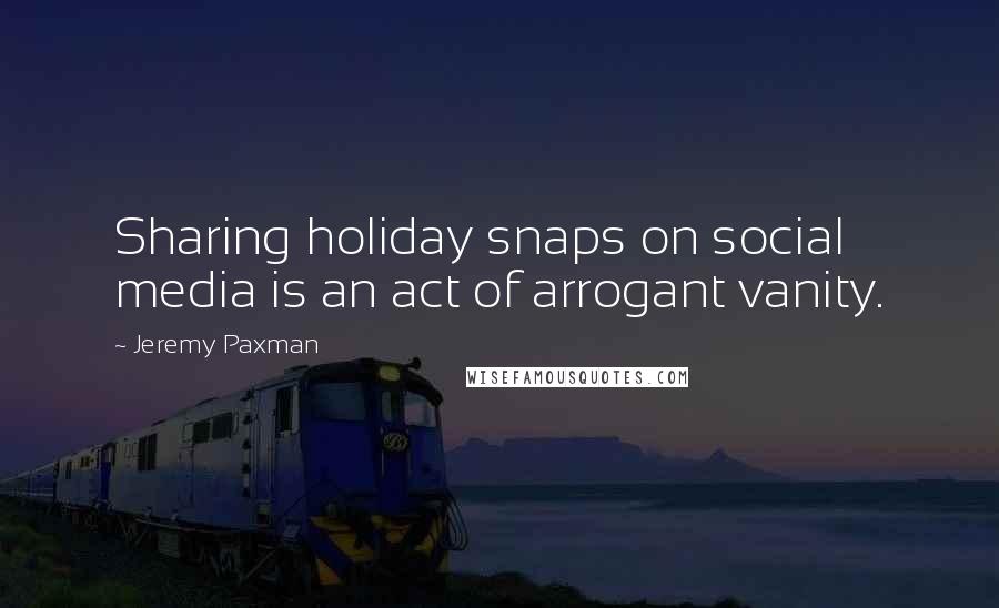 Jeremy Paxman Quotes: Sharing holiday snaps on social media is an act of arrogant vanity.