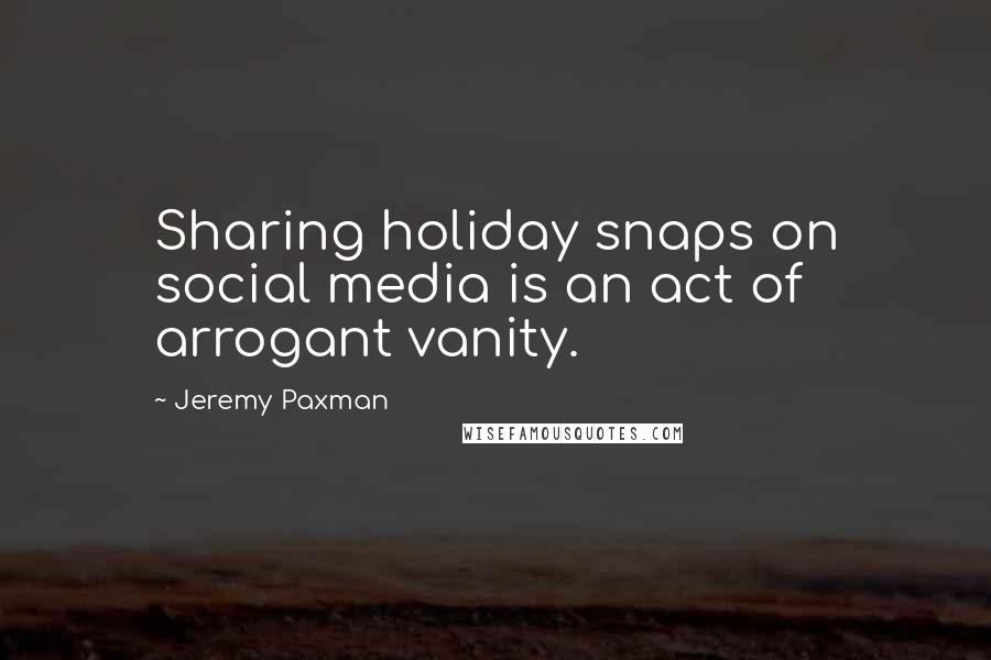 Jeremy Paxman Quotes: Sharing holiday snaps on social media is an act of arrogant vanity.