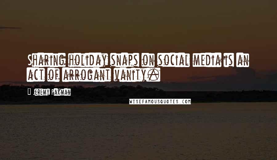 Jeremy Paxman Quotes: Sharing holiday snaps on social media is an act of arrogant vanity.
