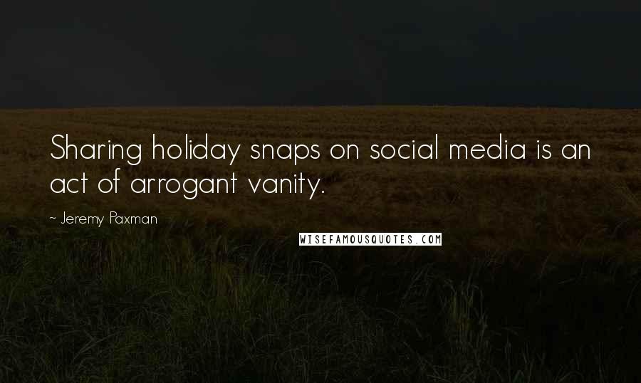 Jeremy Paxman Quotes: Sharing holiday snaps on social media is an act of arrogant vanity.